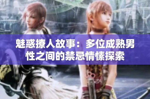 魅惑撩人故事：多位成熟男性之间的禁忌情愫探索