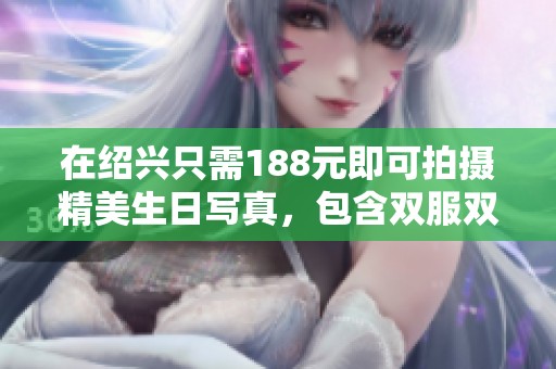 在绍兴只需188元即可拍摄精美生日写真，包含双服双造与相册