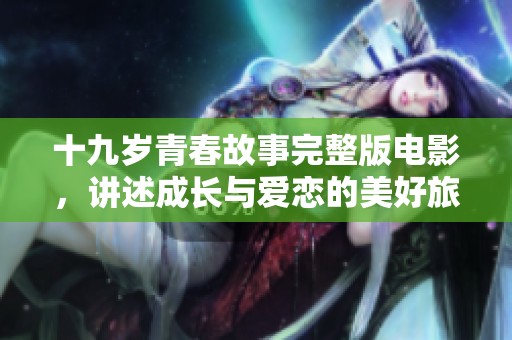 十九岁青春故事完整版电影，讲述成长与爱恋的美好旅程