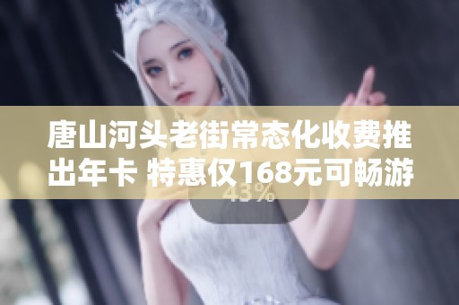 唐山河头老街常态化收费推出年卡 特惠仅168元可畅游