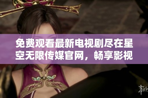 免费观看最新电视剧尽在星空无限传媒官网，畅享影视盛宴