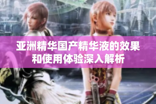 亚洲精华国产精华液的效果和使用体验深入解析