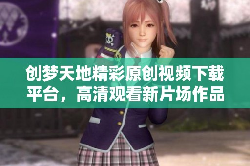 创梦天地精彩原创视频下载平台，高清观看新片场作品