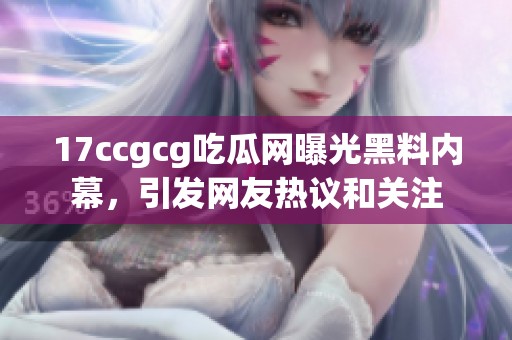 17ccgcg吃瓜网曝光黑料内幕，引发网友热议和关注