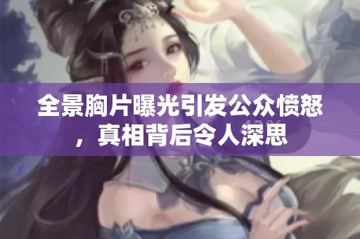 全景胸片曝光引发公众愤怒，真相背后令人深思