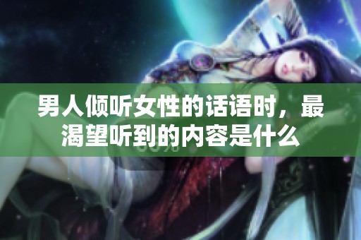 男人倾听女性的话语时，最渴望听到的内容是什么