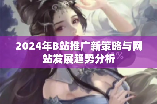 2024年B站推广新策略与网站发展趋势分析