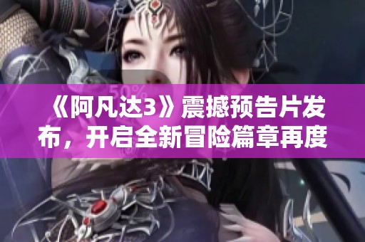 《阿凡达3》震撼预告片发布，开启全新冒险篇章再度引发期待