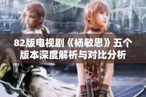 82版电视剧《杨敏思》五个版本深度解析与对比分析