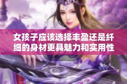 女孩子应该选择丰盈还是纤细的身材更具魅力和实用性