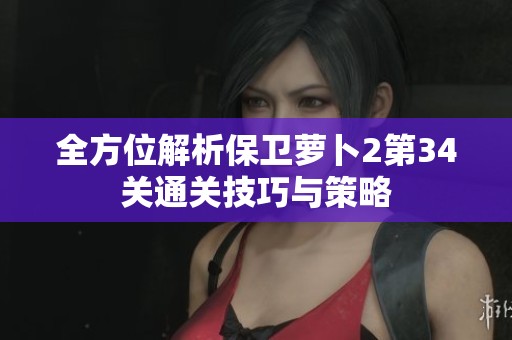 全方位解析保卫萝卜2第34关通关技巧与策略