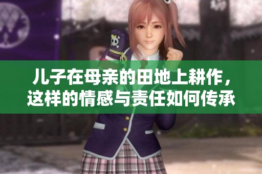 儿子在母亲的田地上耕作，这样的情感与责任如何传承