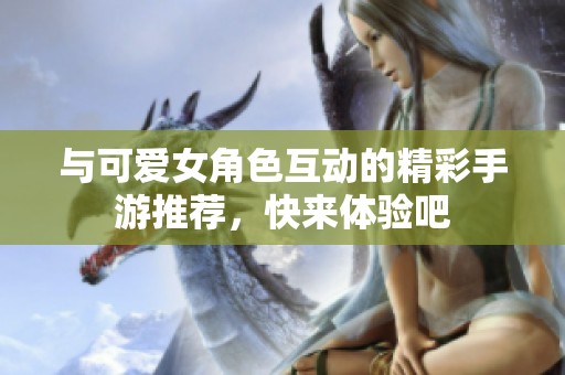 与可爱女角色互动的精彩手游推荐，快来体验吧