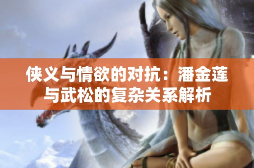 侠义与情欲的对抗：潘金莲与武松的复杂关系解析