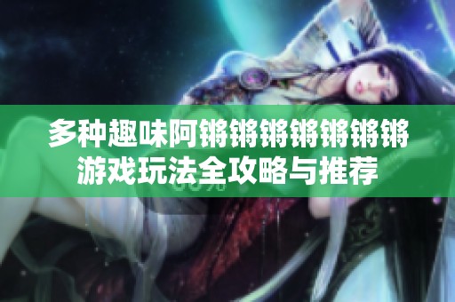 多种趣味阿锵锵锵锵锵锵锵游戏玩法全攻略与推荐