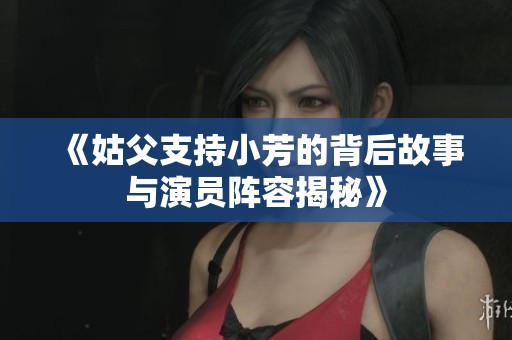 《姑父支持小芳的背后故事与演员阵容揭秘》