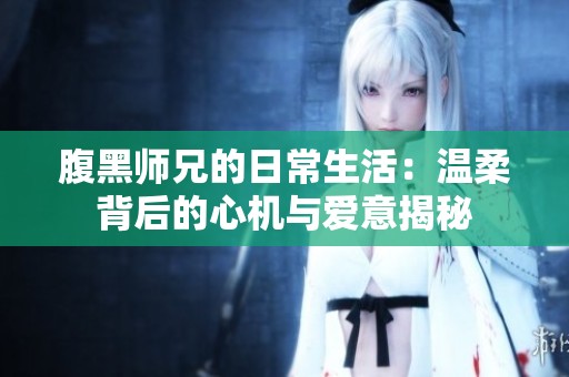 腹黑师兄的日常生活：温柔背后的心机与爱意揭秘