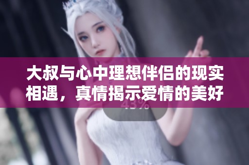 大叔与心中理想伴侣的现实相遇，真情揭示爱情的美好与挑战