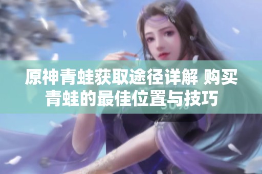 原神青蛙获取途径详解 购买青蛙的最佳位置与技巧
