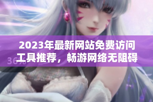 2023年最新网站免费访问工具推荐，畅游网络无阻碍