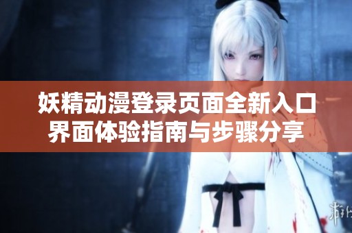 妖精动漫登录页面全新入口界面体验指南与步骤分享
