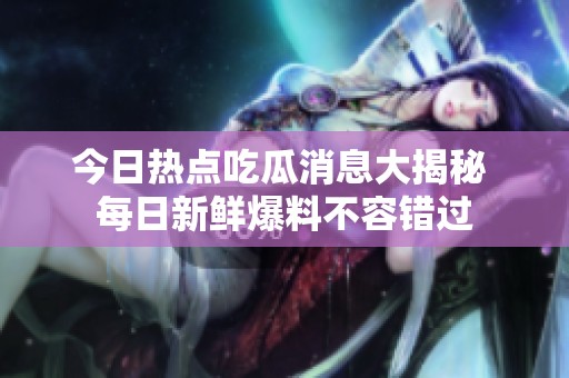 今日热点吃瓜消息大揭秘 每日新鲜爆料不容错过