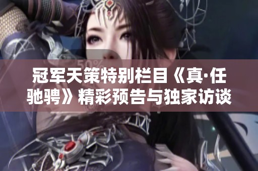 冠军天策特别栏目《真·任驰骋》精彩预告与独家访谈大放送