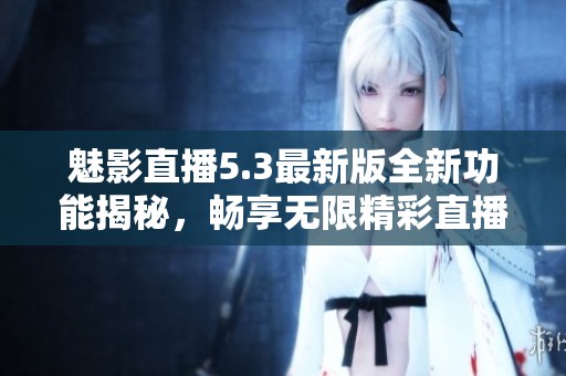 魅影直播5.3最新版全新功能揭秘，畅享无限精彩直播体验