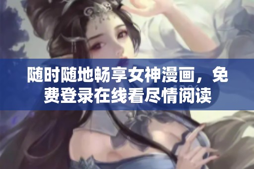 随时随地畅享女神漫画，免费登录在线看尽情阅读