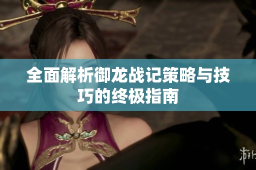 全面解析御龙战记策略与技巧的终极指南
