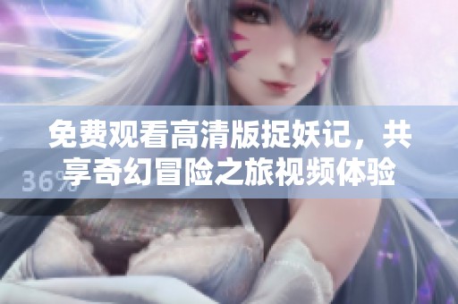 免费观看高清版捉妖记，共享奇幻冒险之旅视频体验