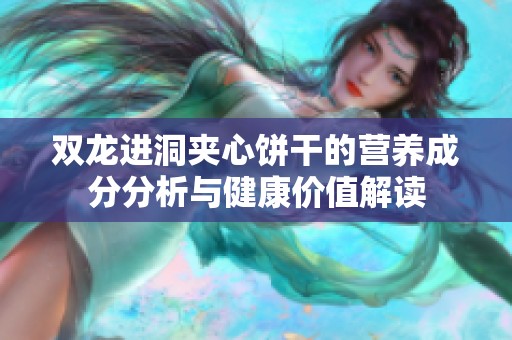 双龙进洞夹心饼干的营养成分分析与健康价值解读
