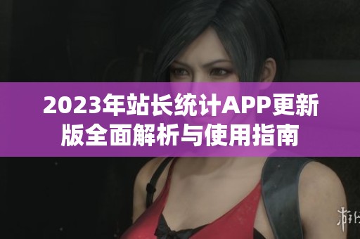 2023年站长统计APP更新版全面解析与使用指南