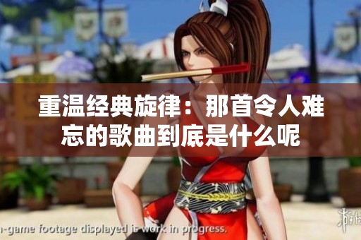 重温经典旋律：那首令人难忘的歌曲到底是什么呢