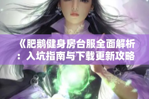 《肥鹅健身房台服全面解析：入坑指南与下载更新攻略》