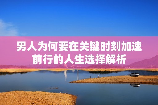 男人为何要在关键时刻加速前行的人生选择解析
