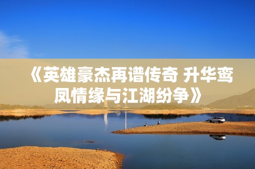 《英雄豪杰再谱传奇 升华鸾凤情缘与江湖纷争》