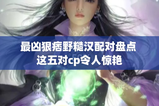 最凶狠痞野糙汉配对盘点 这五对cp令人惊艳
