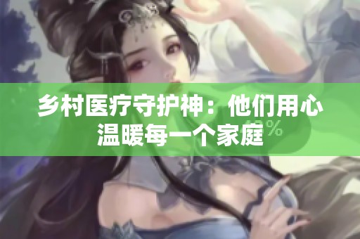 乡村医疗守护神：他们用心温暖每一个家庭