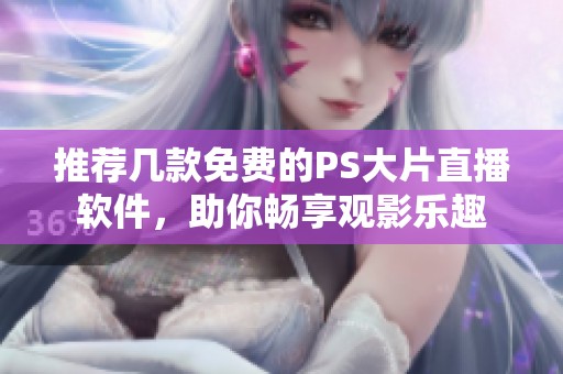 推荐几款免费的PS大片直播软件，助你畅享观影乐趣
