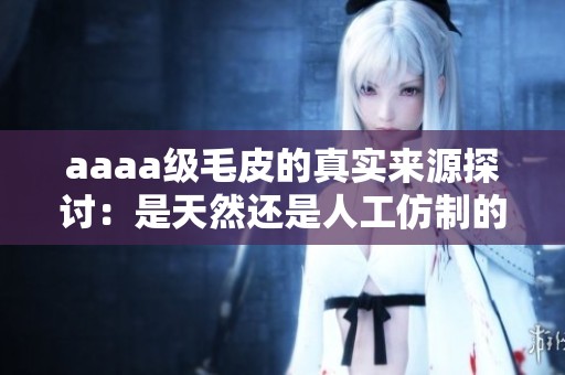 aaaa级毛皮的真实来源探讨：是天然还是人工仿制的选择