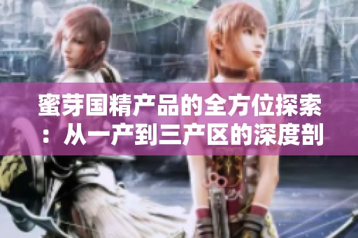 蜜芽国精产品的全方位探索：从一产到三产区的深度剖析