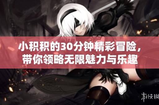 小积积的30分钟精彩冒险，带你领略无限魅力与乐趣