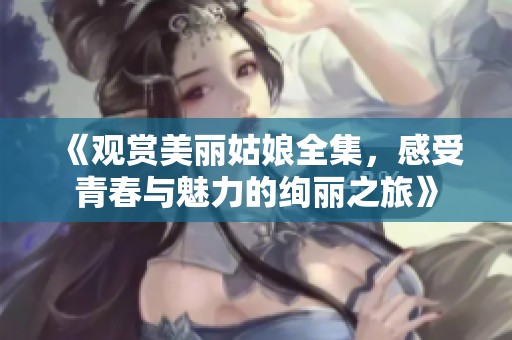 《观赏美丽姑娘全集，感受青春与魅力的绚丽之旅》