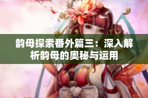 韵母探索番外篇三：深入解析韵母的奥秘与运用