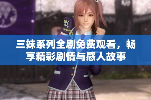 三妹系列全剧免费观看，畅享精彩剧情与感人故事