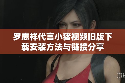 罗志祥代言小猪视频旧版下载安装方法与链接分享