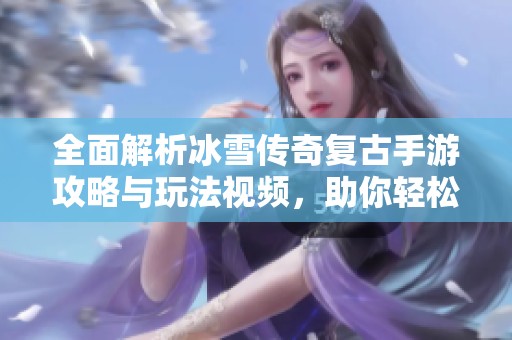 全面解析冰雪传奇复古手游攻略与玩法视频，助你轻松获胜