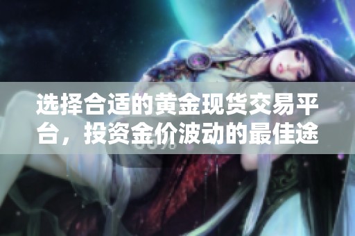 选择合适的黄金现货交易平台，投资金价波动的最佳途径