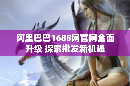 阿里巴巴1688网官网全面升级 探索批发新机遇